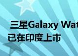  三星Galaxy Watch Active2 4G LTE铝版现已在印度上市