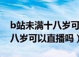 b站未满十八岁可以直播吗长炎（b站未满十八岁可以直播吗）