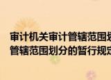 审计机关审计管辖范围划分的暂行规定（关于审计机关审计管辖范围划分的暂行规定介绍）