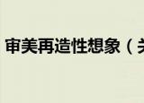 审美再造性想象（关于审美再造性想象介绍）