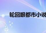 轮回眼都市小说大全（轮回眼在都市）