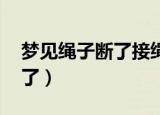 梦见绳子断了接绳子,是好梦吗（梦见绳子断了）