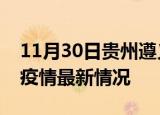 11月30日贵州遵义疫情病例统计及遵义新冠疫情最新情况