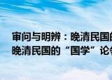 审问与明辨：晚清民国的“国学”论争（关于审问与明辨：晚清民国的“国学”论争介绍）
