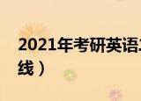 2021年考研英语二分数线（考研英语二分数线）