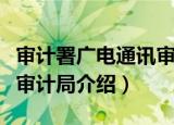 审计署广电通讯审计局（关于审计署广电通讯审计局介绍）