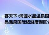 客天下·河源水晶温泉国际旅游度假区（关于客天下·河源水晶温泉国际旅游度假区介绍）