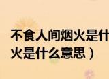 不食人间烟火是什么意思下一句（不食人间烟火是什么意思）