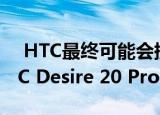  HTC最终可能会提供带有Android 10的HTC Desire 20 Pro