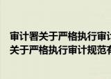 审计署关于严格执行审计规范有关规定的通知（关于审计署关于严格执行审计规范有关规定的通知介绍）