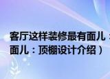客厅这样装修最有面儿：顶棚设计（关于客厅这样装修最有面儿：顶棚设计介绍）