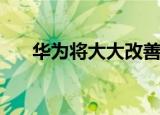  华为将大大改善其智能手机的缩放比例