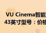  VU Cinema智能电视系列获得新的32英寸和43英寸型号：价格规格