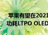  苹果有望在2021年为我们的iPhone提供低功耗LTPO OLED显示屏