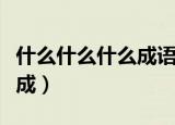 什么什么什么成语大全四个字（什么什么什么成）