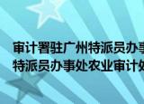 审计署驻广州特派员办事处农业审计处（关于审计署驻广州特派员办事处农业审计处介绍）