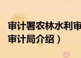 审计署农林水利审计局（关于审计署农林水利审计局介绍）