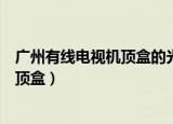 广州有线电视机顶盒的光纤输出效果好吗（广州有线电视机顶盒）