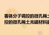 客体分子调控的微孔稀土光磁材料的研究（关于客体分子调控的微孔稀土光磁材料的研究介绍）