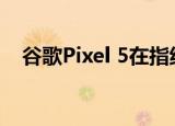  谷歌Pixel 5在指纹读取器返回时提供提示