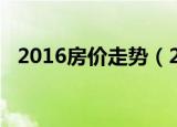 2016房价走势（2017房价走势最新消息）