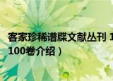 客家珍稀谱牒文献丛刊 100卷（关于客家珍稀谱牒文献丛刊 100卷介绍）