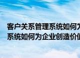 客户关系管理系统如何为企业创造价值（关于客户关系管理系统如何为企业创造价值介绍）