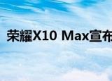  荣耀X10 Max宣布采用超大显示屏和大电池