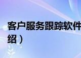 客户服务跟踪软件（关于客户服务跟踪软件介绍）