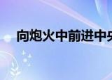 向炮火中前进中央八台（向炮火中前进）