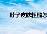 脖子皮肤粗糙怎么办（脖子皮肤粗糙）