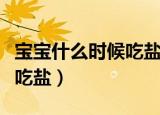 宝宝什么时候吃盐最合适（宝宝什么时候可以吃盐）