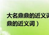 大名鼎鼎的近义词是什么 标准答案（大名鼎鼎的近义词）