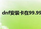 dnf安装卡在99.99%（dnf安装卡在7z dll）