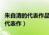 朱自清的代表作品有哪些长篇小说（朱自清的代表作）