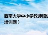 西南大学中小学教师培训网登陆（西南大学中小学教师远程培训网）