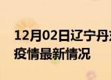 12月02日辽宁丹东疫情病例统计及丹东新冠疫情最新情况