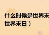 什么时候是世界末日起来真好看（什么时候是世界末日）