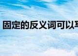 固定的反义词可以写松动吗（固定的反义词）