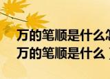 万的笔顺是什么怎么写的,什么时候改版的（万的笔顺是什么）