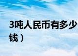 3吨人民币有多少人民币（三吨人民币是多少钱）