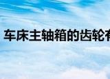 车床主轴箱的齿轮有哪些类型（车床主轴箱）