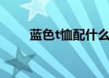 蓝色t恤配什么颜色裤子（蓝色t恤）