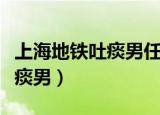 上海地铁吐痰男任务驱动型作文（上海地铁吐痰男）