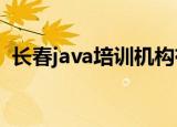 长春java培训机构有哪些?（长春java培训）