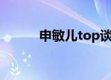 申敏儿top谈过吗（申敏儿top）