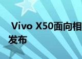  Vivo X50面向相机的旗舰智能手机现已正式发布