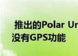 推出的Polar Unite Fitness Smartwatch没有GPS功能