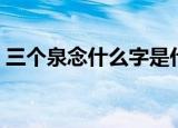 三个泉念什么字是什么意思（三个泉念什么）