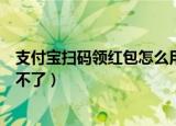 支付宝扫码领红包怎么用不了钱（支付宝扫码领红包怎么用不了）